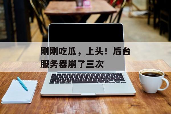 刚刚吃瓜，上头！后台服务器崩了三次
