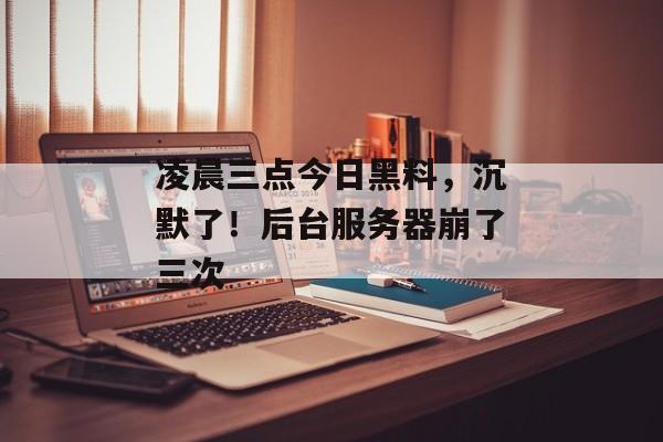 凌晨三点今日黑料，沉默了！后台服务器崩了三次