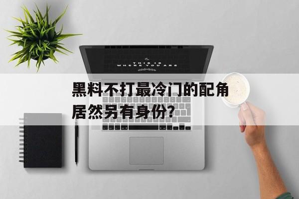 黑料不打最冷门的配角居然另有身份？
